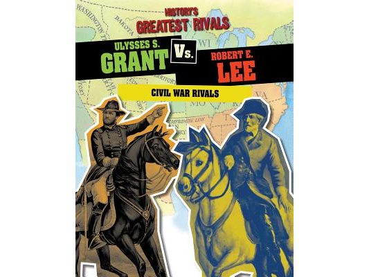 Ulysses S. Grant vs. Robert E. Lee: Civil War Rivals