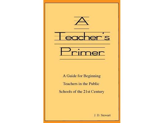 A Teacher's Primer: A Guide for Beginning Teachers in the Public Schools of the 21st Century