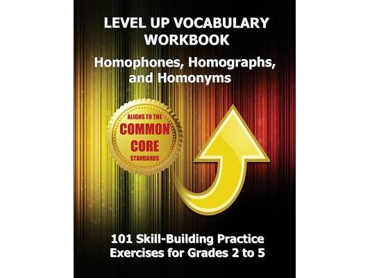 LEVEL UP VOCABULARY WORKBOOK Homophones, Homographs, and Homonyms: 101 Skill-Building Practice Exercises for Grades 2 to 5