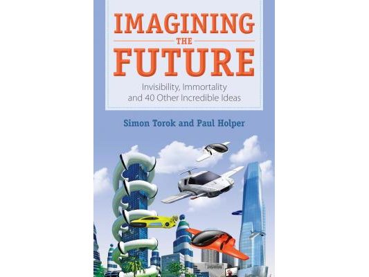 Imagining the Future: Invisibility, Immortality and 40 Other Incredible Ideas