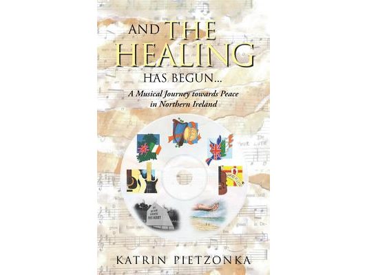 And the Healing Has Begun...: A Musical Journey Towards Peace in Northern Ireland