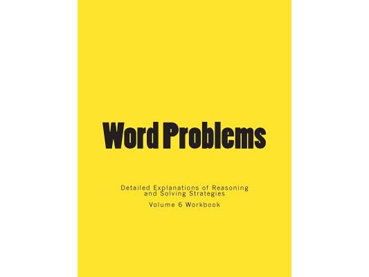 Word Problems-Detailed Explanations of Reasoning and Solving Strategies: Volume 6 Workbook