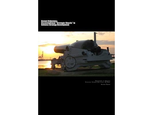 Known Unknowns: Unconventional "Strategic Shocks" In Defense Strategy Development: Strategic Studies Institute, US Army