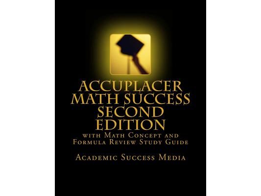 Accuplacer Math Success - Second Edition with Math Concept and Formula Review Study Guide: Includes 200 Accuplacer Math Practice Problems and Solution