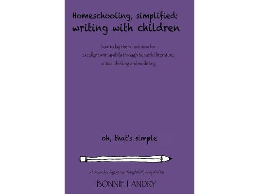 Homeschooling, Simplified Writing With Children: Homeschooling, simplified: teaching children writing how to lay the foundation for excellent writing