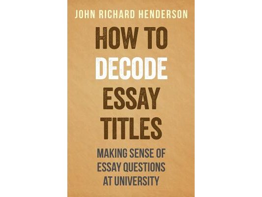 How To Decode Essay Titles: Making Sense of Essay Questions at University