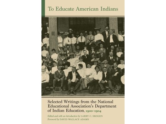 To Educate American Indians: Selected Writings from the National Educational Association's Department of Indian Education, 1900-1904 Volume 1