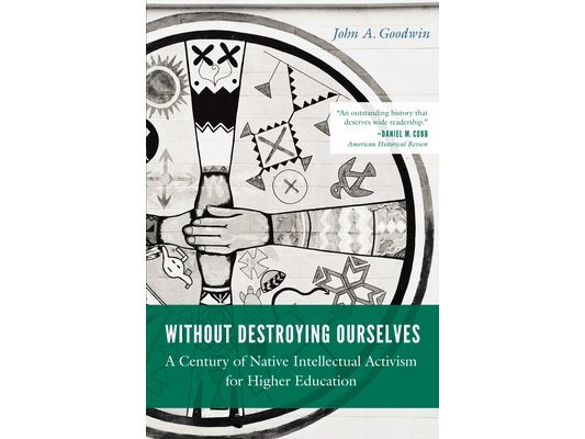 Without Destroying Ourselves: A Century of Native Intellectual Activism for Higher Education