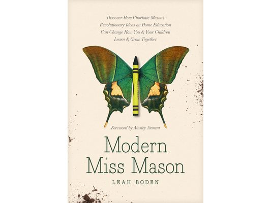 Modern Miss Mason: Discover How Charlotte Mason's Revolutionary Ideas on Home Education Can Change How You and Your Children Learn and Grow Together