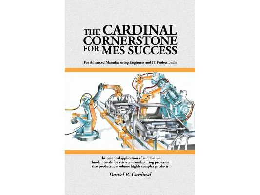 The Cardinal Cornerstone for MES Success: For Advanced Manufacturing Engineers and IT Professionals - The practical application of automation fundamen