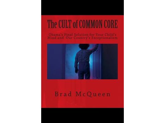 The Cult of Common Core: Obama's Final Solution for Your Child's Mind and Our Country's Exceptionalism