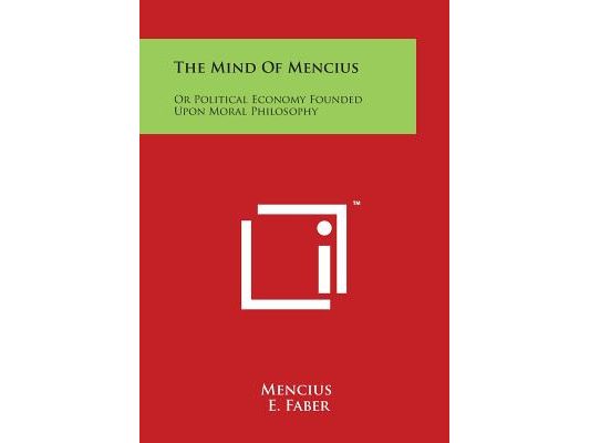 The Mind Of Mencius: Or Political Economy Founded Upon Moral Philosophy