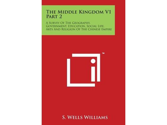 The Middle Kingdom V1 Part 2: A Survey Of The Geography, Government, Education, Social Life, Arts And Religion Of The Chinese Empire