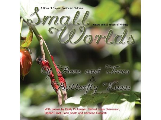 Small Worlds, Of Bees and Trees and Butterfly Knees, A Book of Classic Poetry for Children: Nature with a Touch of Whimsy
