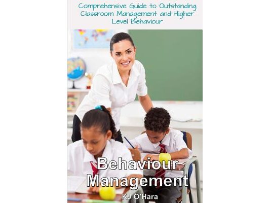 Behaviour Management: Comprehensive Guide To Outstanding Classroom Management and Higher Level Behaviour (2014 Edition)