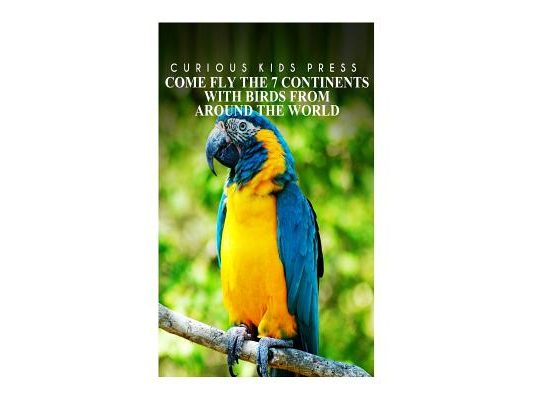 Come Fly The 7 Continents With Birds Around The World - Curious Kids Press: Kids book about animals and wildlife, Children's books 4-6