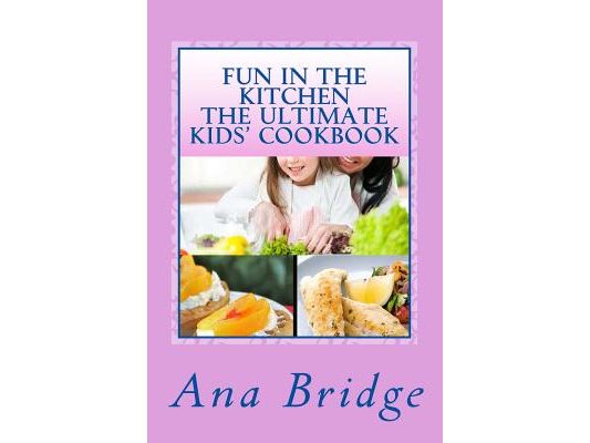 Fun in the Kitchen The Ultimate Kids' Cookbook: Featuring Easy Recipes That They Can Do On Their Own With Trivia