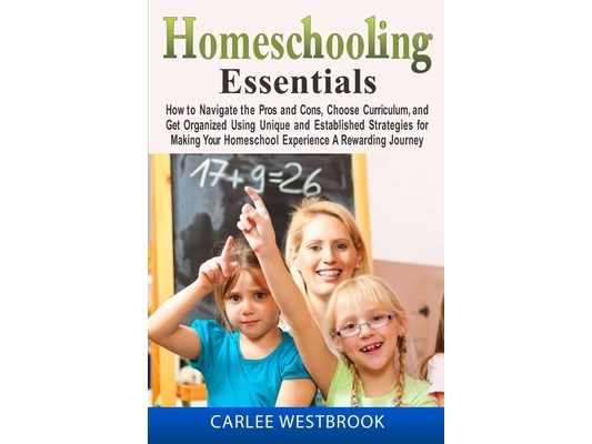 Homeschooling Essentials: How to Navigate the Pros and Cons, Choose Curriculum, and Get Organized Using Unique and Established Strategies for Making Y