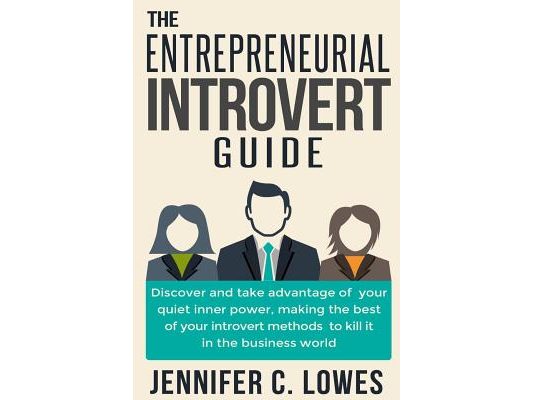 The Entrepreneurial Introvert Guide: Discover and Take advantage of your Quiet Inner Power, Making the Best of your Introvert Methods to Kill It in th