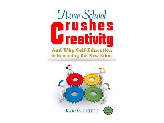 How School Crushes Creativity: And Why Self-Education Is Becoming the New Ethos