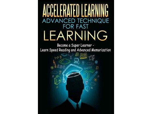 Accelerated Learning - Advanced Technique for Fast Learning: Become a Super Learner - Learn Speed Reading and Advanced Memorization