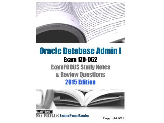 Oracle Database Admin I Exam 1Z0-062 ExamFOCUS Study Notes & Review Questions: 2015 Edition