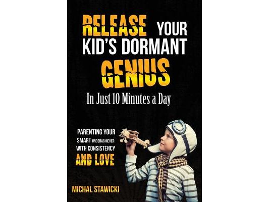 Release Your Kid's Dormant Genius In Just 10 Minutes a Day: Parenting Your Smart Underachiever With Consistency and Love