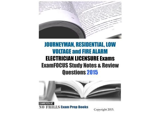 JOURNEYMAN, RESIDENTIAL, LOW VOLTAGE and FIRE ALARM ELECTRICIAN LICENSURE Exams ExamFOCUS Study Notes & Review Questions 2015