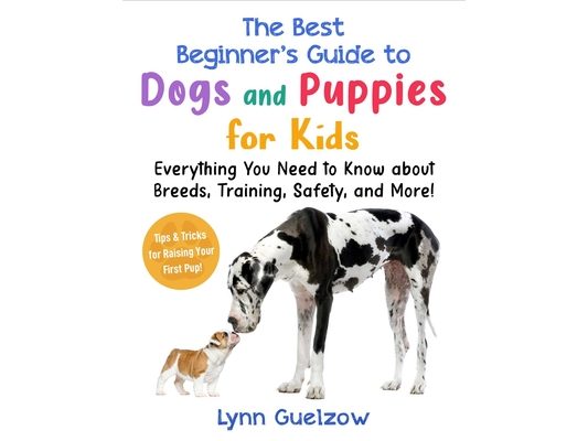 The Best Beginner's Guide to Dogs and Puppies for Kids: Everything You Need to Know about Breeds, Training, Safety, and More!