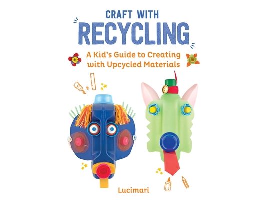 Craft with Recycling: A Kid's Guide to Creating with Upcycled Materials