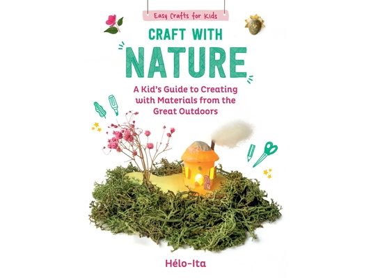 Craft with Nature: A Kid's Guide to Creating with Materials from the Great Outdoors
