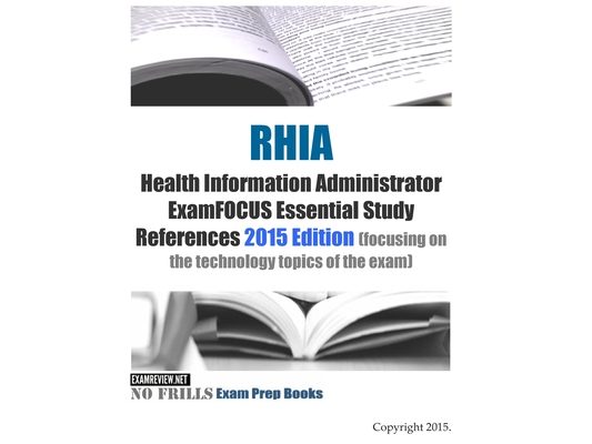 RHIA Health Information Administrator ExamFOCUS Essential Study References: 2015 Edition (focusing on the technology topics of the exam)