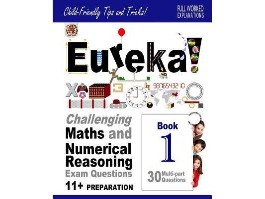 Eureka! Challenging Maths and Numerical Reasoning Exam Questions for 11+ Book 1: 30 modern-style, multi-part questions with full step-by-step methods,