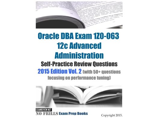Oracle DBA Exam 1Z0-063 12c Advanced Administration Self-Practice Review Questions: 2015 Edition Vol. 2 (with 50+ questions focusing on performance tu