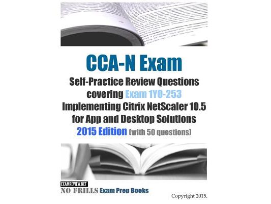 CCA-N Exam Self-Practice Review Questions covering Exam 1Y0-253 Implementing Citrix NetScaler 10.5 for App and Desktop Solutions: 2015 Edition (with 5