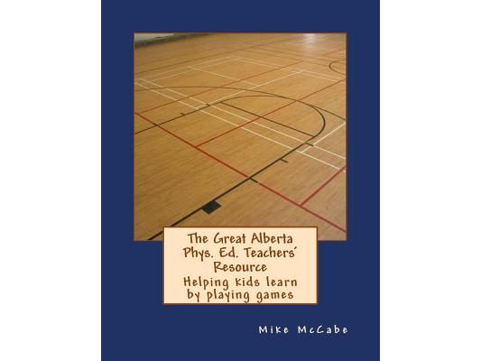 The Great Alberta Phys. Ed. Teachers' Resource: Helping kids learn by playing games