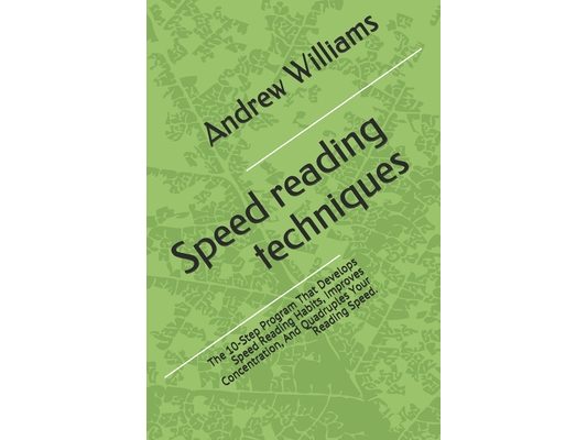 Speed reading techniques: The 10-Step Program That Develops Speed Reading Habits, Improves Concentration, And Quadruples Your Reading Speed.
