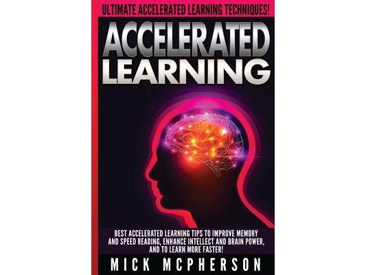 Accelerated Learning - Mick McPherson: Best Accelerated Learning Tips To Improve Memory And Speed Reading, Enhance Intellect And Brain Power, And To L