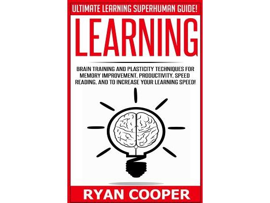 Learning: Brain Training And Plasticity Techniques For Memory Improvement, Productivity, Speed Reading, And To Increase Your Learning Speed!