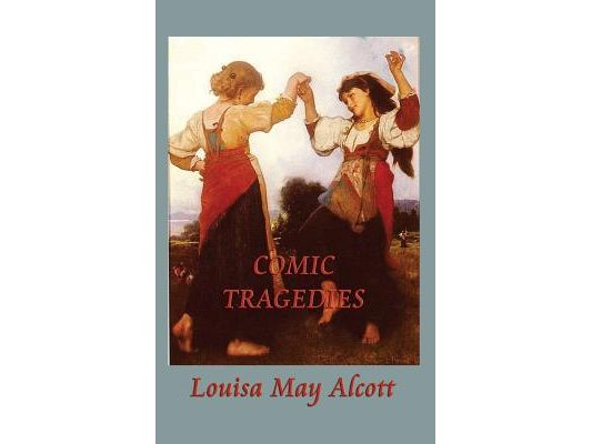 Comic Tragedies: Written by "Jo" and "Meg" and Acted by the "Little Women"