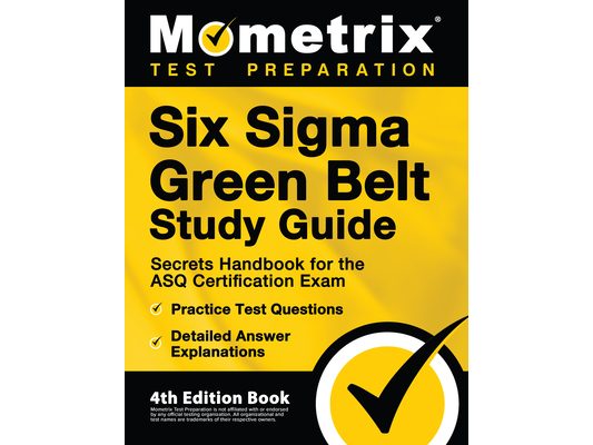 Six Sigma Green Belt Study Guide - Secrets Handbook for the ASQ Certification Exam, Practice Test Questions, Detailed Answer Explanations: [4th Editio