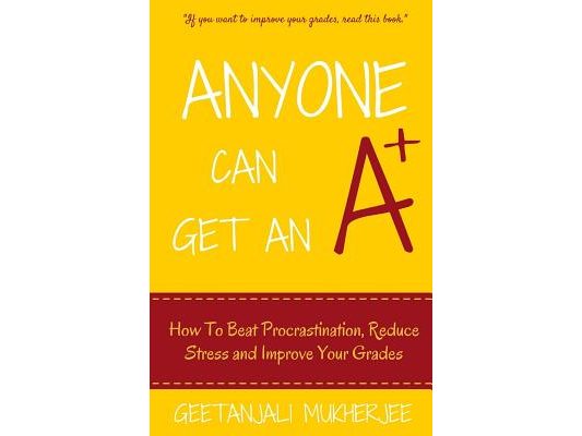 Anyone Can Get An A+: How To Beat Procrastination, Reduce Stress and Improve Your Grades