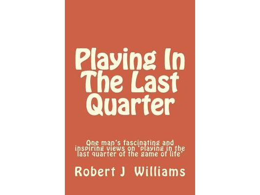 Playing In The Last Quarter: One man's fascinating and inspiring views on 'playing in the last quarter of the game of life'