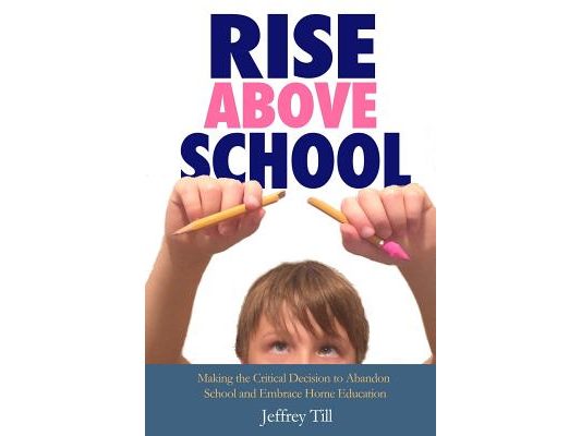 Rise Above School: Making the Critical Decision to Abandon School and Embrace Home Education