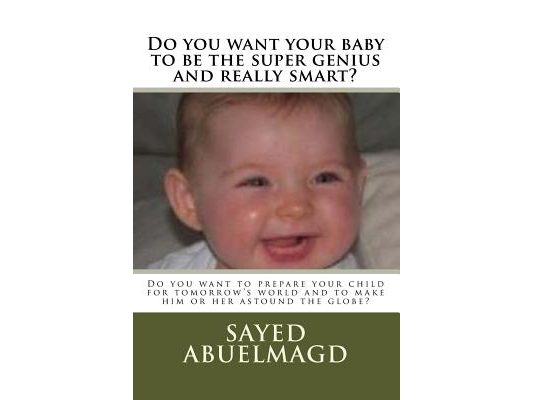 Do you want your baby to be the super genius and really smart?: Do you want to prepare your child for tomorrow's world and to make him or her astound