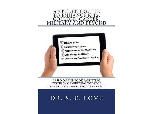 A Student Guide to Enhance K-12, College, Career, Military and Beyond: Based on the Book Parenting Yesterday, Parenting Today: Is Technology the Surro