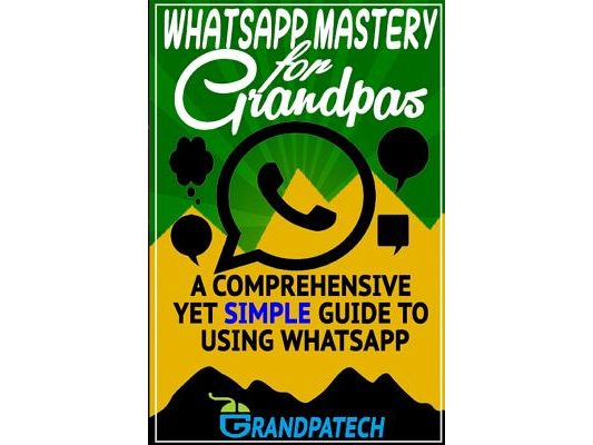 Whatsapp Mastery for Grandpas: A Comprehensive Yet Simple Guide To Using Whatsapp