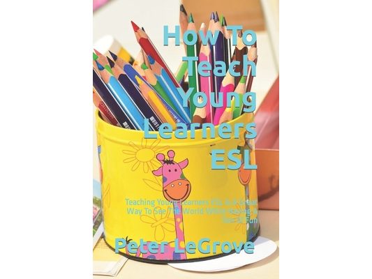 How To Teach Young Learners ESL: Teaching Young Learners ESL Is A Great Way To See The World While Having A Ton Of Fun