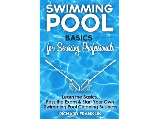Swimming Pool Basics For Servicing Professionals: Learn The Basics, Pass The Exam & Start Your Own Pool Cleaning Business
