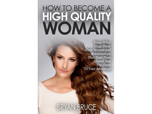 How To Become A High Quality Woman: Know What Guys Think About Women and Relationships, Then Turn Them Around And Use Them To Your Advantage